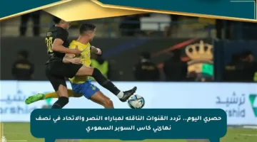 حصري اليوم.. تردد القنوات الناقلة لمباراة النصر والاتحاد في نصف نهائي كأس السوبر السعودي